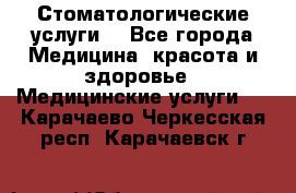 Стоматологические услуги. - Все города Медицина, красота и здоровье » Медицинские услуги   . Карачаево-Черкесская респ.,Карачаевск г.
